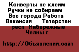 Конверты не клеим! Ручки не собираем! - Все города Работа » Вакансии   . Татарстан респ.,Набережные Челны г.